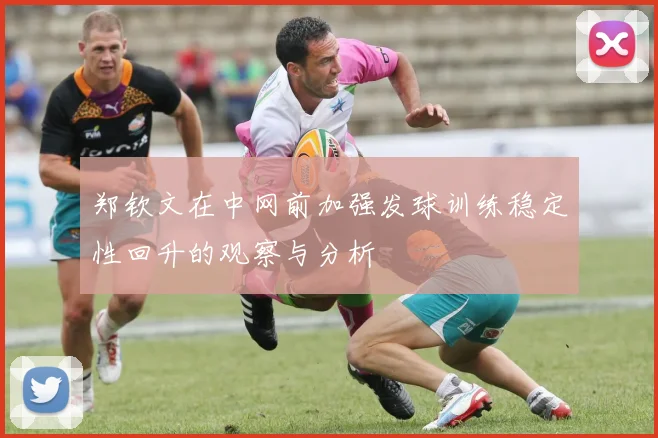 郑钦文在中网前加强发球训练稳定性回升的观察与分析