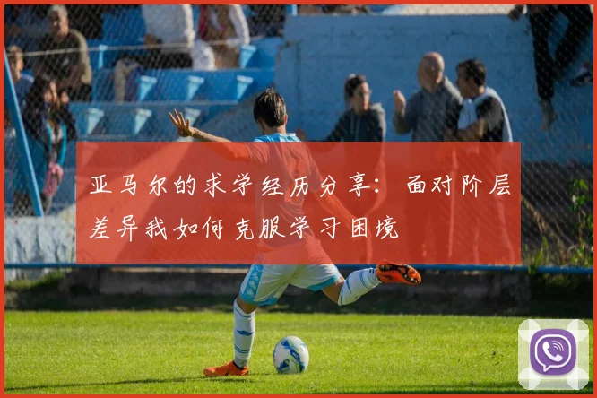 亚马尔的求学经历分享：面对阶层差异我如何克服学习困境