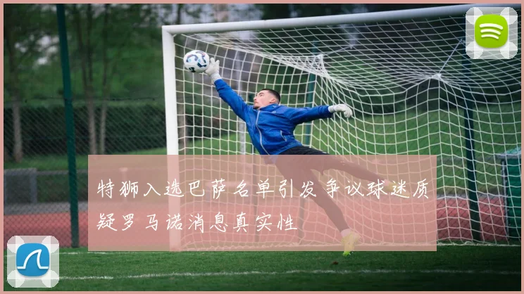 特狮入选巴萨名单引发争议球迷质疑罗马诺消息真实性
