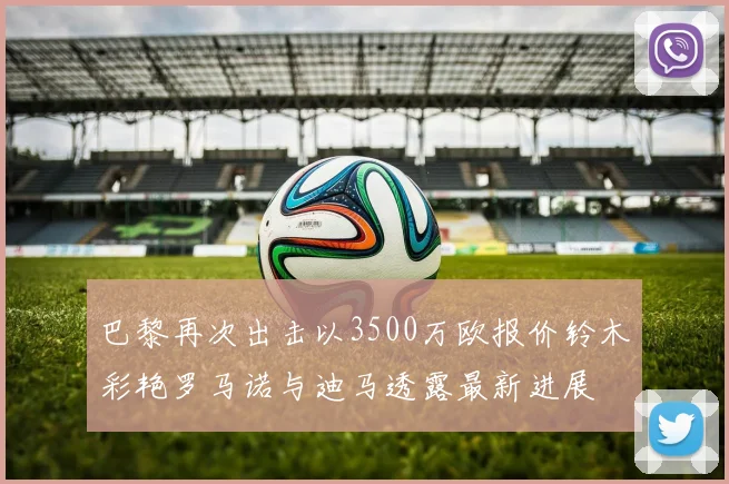 巴黎再次出击以3500万欧报价铃木彩艳罗马诺与迪马透露最新进展