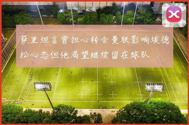 萨里坦言曾担心转会曼联影响埃德松心态但他渴望继续留在球队