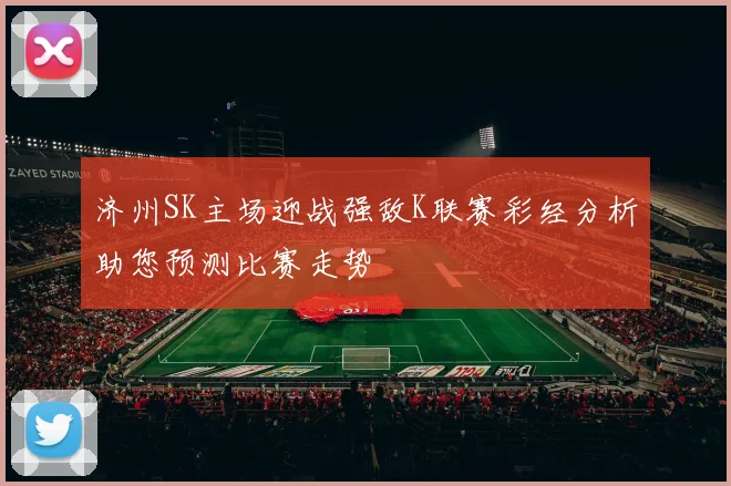 济州SK主场迎战强敌K联赛彩经分析助您预测比赛走势