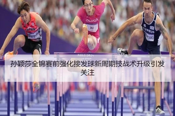 孙颖莎全锦赛前强化接发球新周期技战术升级引发关注
